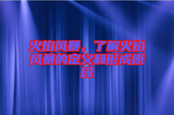 火焰風(fēng)暴，了解火焰風(fēng)暴的定義和形成原因