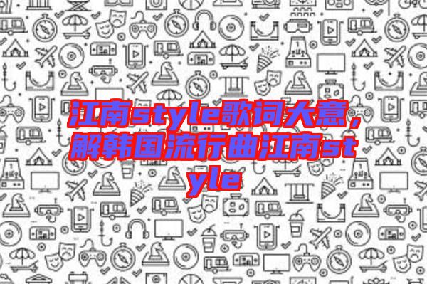 江南style歌詞大意，解韓國流行曲江南style