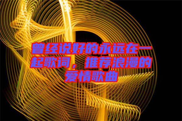 曾經(jīng)說好的永遠在一起歌詞，推薦浪漫的愛情歌曲