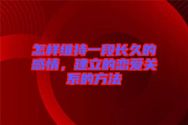 怎樣維持一段長(zhǎng)久的感情，建立的戀愛(ài)關(guān)系的方法