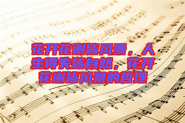 花開花謝皆風(fēng)景，人生得失皆自然，花開花謝皆風(fēng)景的哲理