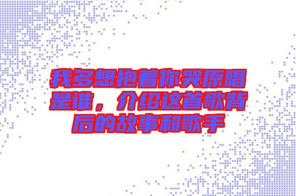 我多想抱著你哭原唱是誰，介紹這首歌背后的故事和歌手