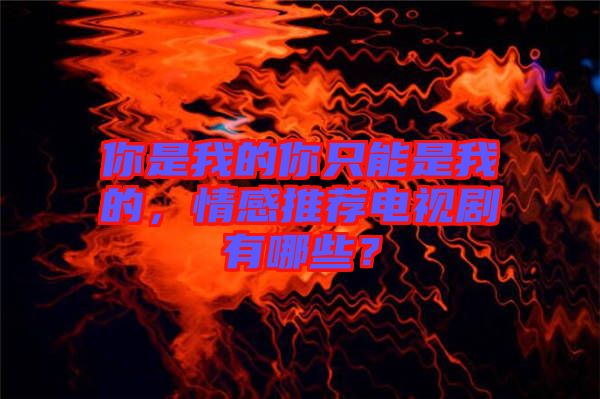 你是我的你只能是我的，情感推薦電視劇有哪些？