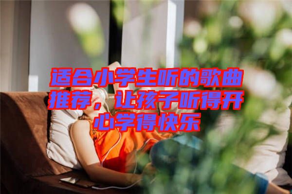 適合小學(xué)生聽的歌曲推薦，讓孩子聽得開心學(xué)得快樂