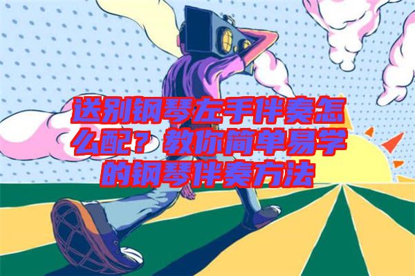 送別鋼琴左手伴奏怎么配？教你簡單易學(xué)的鋼琴伴奏方法