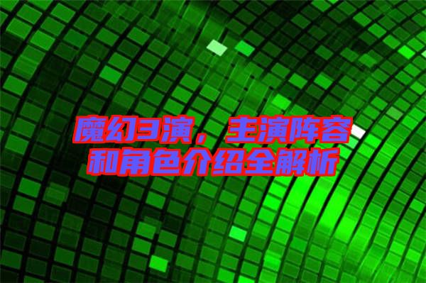 魔幻3演，主演陣容和角色介紹全解析