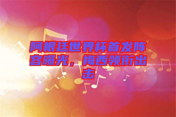 阿根廷世界杯首發(fā)陣容曝光，梅西領(lǐng)銜出擊