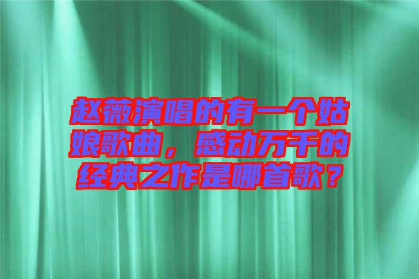趙薇演唱的有一個(gè)姑娘歌曲，感動(dòng)萬(wàn)千的經(jīng)典之作是哪首歌？