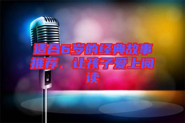 適合6歲的經(jīng)典故事推薦，讓孩子愛(ài)上閱讀