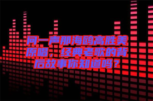 問一聲那海鷗高勝美原唱，經(jīng)典老歌的背后故事你知道嗎？