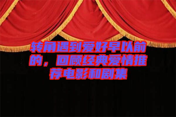 轉(zhuǎn)角遇到愛好早以前的，回顧經(jīng)典愛情推薦電影和劇集