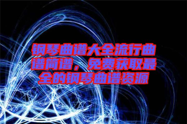 鋼琴曲譜大全流行曲譜簡譜，免費(fèi)獲取最全的鋼琴曲譜資源