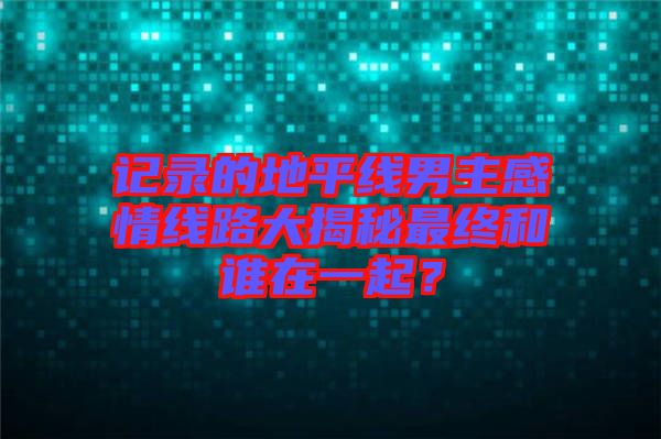記錄的地平線男主感情線路大揭秘最終和誰(shuí)在一起？