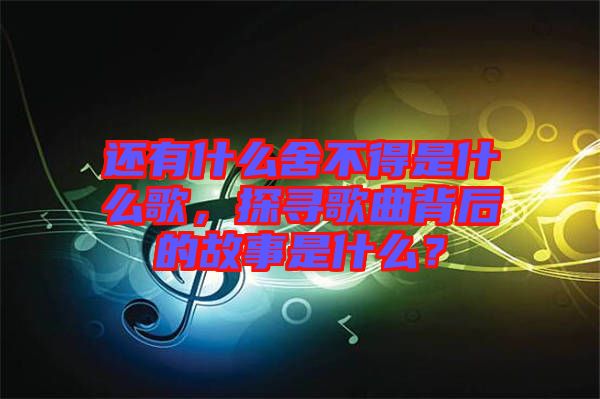 還有什么舍不得是什么歌，探尋歌曲背后的故事是什么？