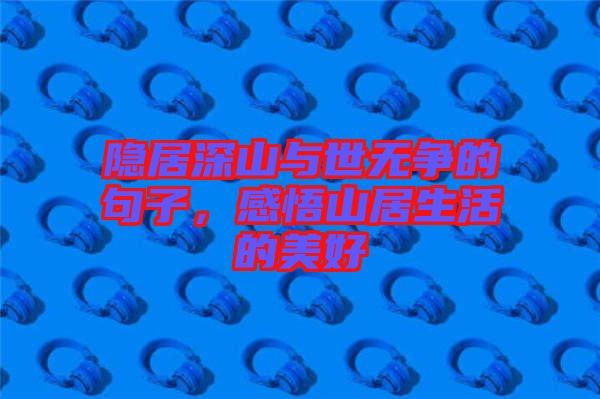 隱居深山與世無爭的句子，感悟山居生活的美好