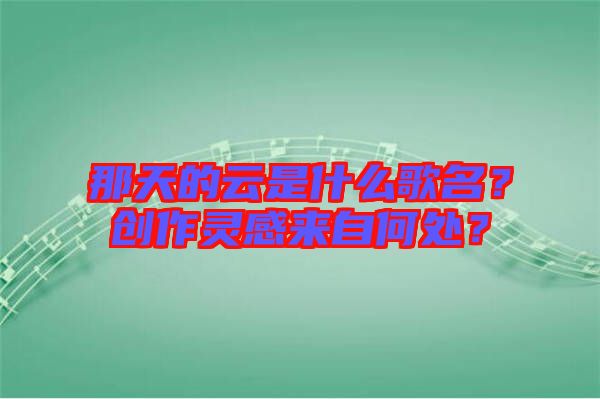 那天的云是什么歌名？創(chuàng)作靈感來自何處？