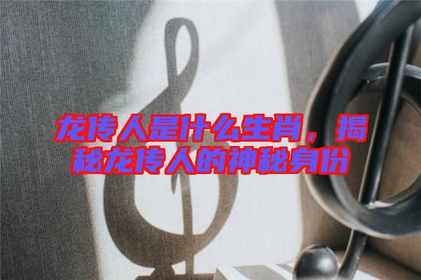 龍傳人是什么生肖，揭秘龍傳人的神秘身份