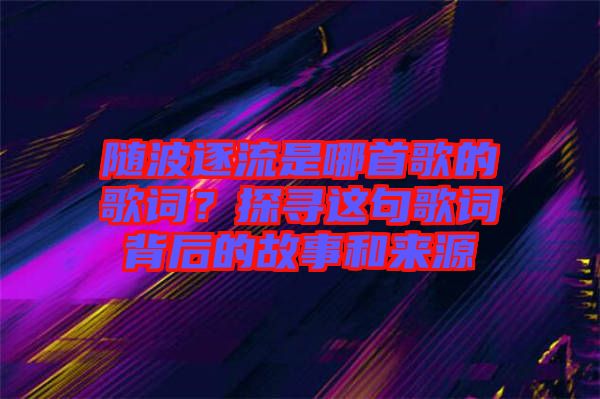 隨波逐流是哪首歌的歌詞？探尋這句歌詞背后的故事和來源