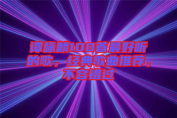 譚詠麟100首最好聽的歌，經(jīng)典歌曲推薦，不容錯過