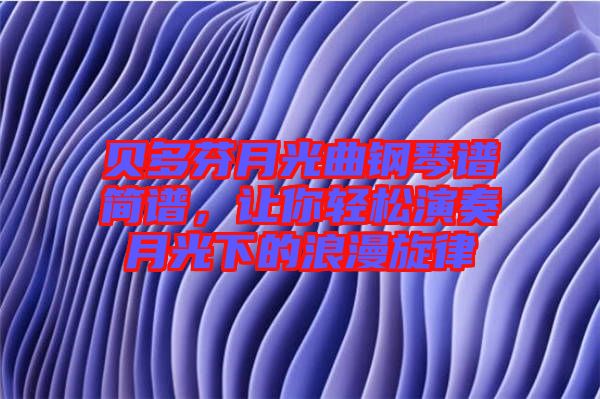 貝多芬月光曲鋼琴譜簡譜，讓你輕松演奏月光下的浪漫旋律