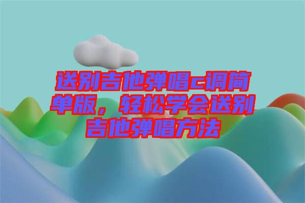 送別吉他彈唱c調(diào)簡單版，輕松學(xué)會(huì)送別吉他彈唱方法