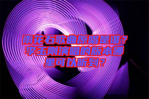 雨花石歌曲原唱是誰(shuí)？李玉剛演唱的版本哪里可以聽(tīng)到？