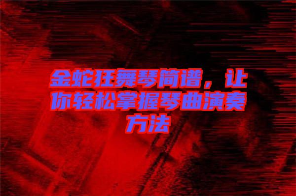 金蛇狂舞琴簡譜，讓你輕松掌握琴曲演奏方法