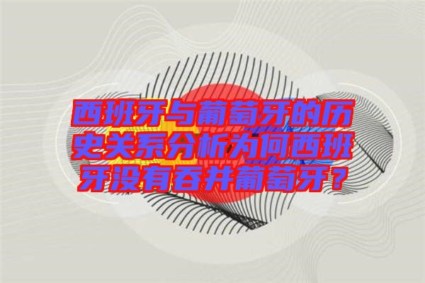西班牙與葡萄牙的歷史關(guān)系分析為何西班牙沒有吞并葡萄牙？
