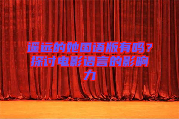 遙遠的她國語版有嗎？探討電影語言的影響力