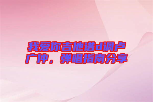 我愛(ài)你吉他譜d調(diào)盧廣仲，彈唱指南分享