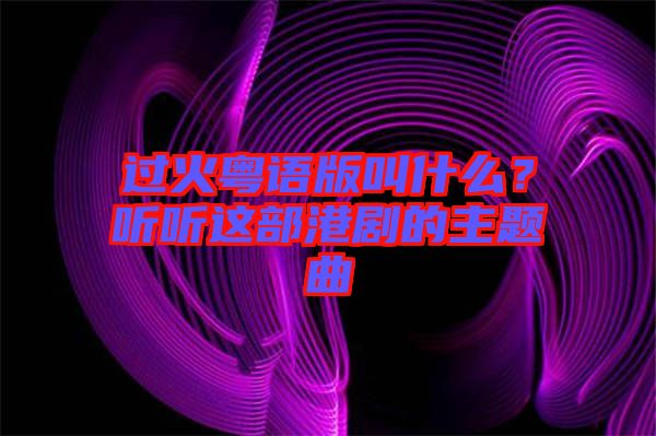 過(guò)火粵語(yǔ)版叫什么？聽(tīng)聽(tīng)這部港劇的主題曲