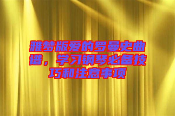 雅夢版愛的羅曼史曲譜，學(xué)習(xí)鋼琴必備技巧和注意事項(xiàng)