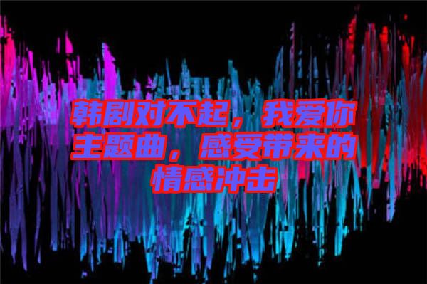 韓劇對不起，我愛你主題曲，感受帶來的情感沖擊