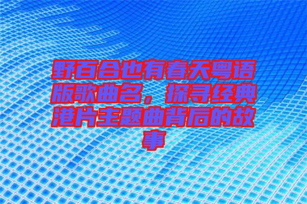 野百合也有春天粵語版歌曲名，探尋經(jīng)典港片主題曲背后的故事
