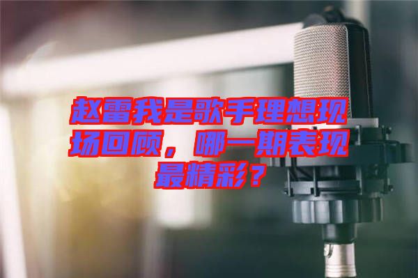 趙雷我是歌手理想現(xiàn)場回顧，哪一期表現(xiàn)最精彩？