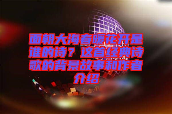 面朝大海春暖花開(kāi)是誰(shuí)的詩(shī)？這首經(jīng)典詩(shī)歌的背景故事和作者介紹