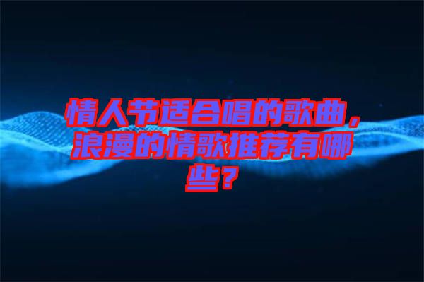 情人節(jié)適合唱的歌曲，浪漫的情歌推薦有哪些？