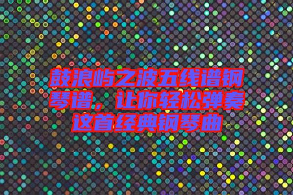 鼓浪嶼之波五線譜鋼琴譜，讓你輕松彈奏這首經(jīng)典鋼琴曲