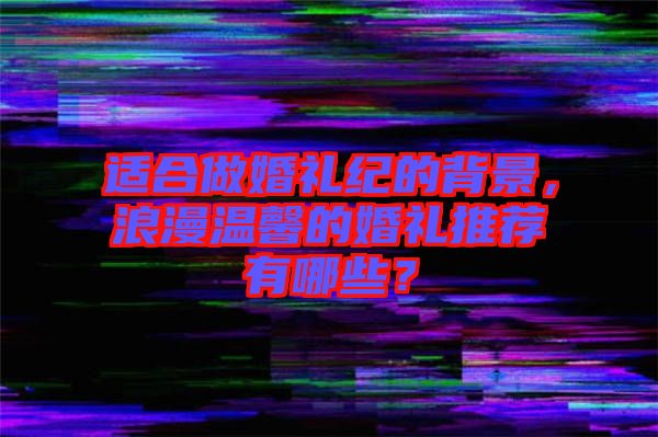 適合做婚禮紀(jì)的背景，浪漫溫馨的婚禮推薦有哪些？