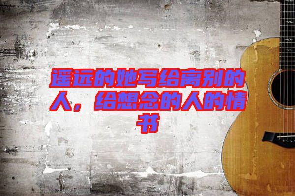 遙遠的她寫給離別的人，給想念的人的情書