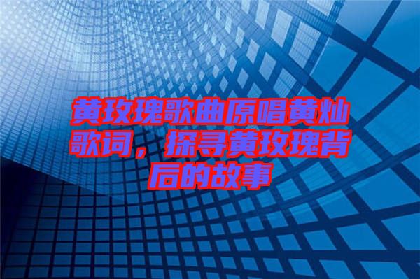 黃玫瑰歌曲原唱黃燦歌詞，探尋黃玫瑰背后的故事