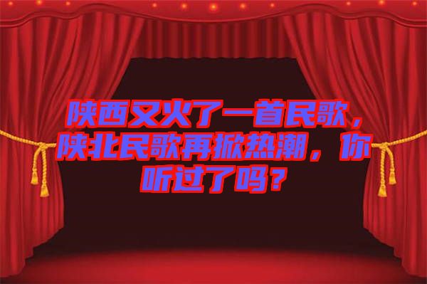 陜西又火了一首民歌，陜北民歌再掀熱潮，你聽過了嗎？