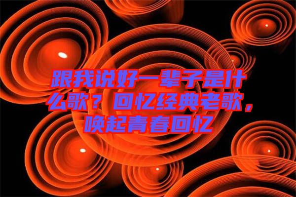 跟我說好一輩子是什么歌？回憶經(jīng)典老歌，喚起青春回憶