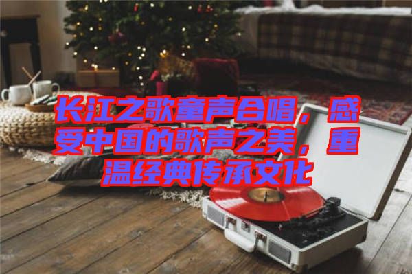 長(zhǎng)江之歌童聲合唱，感受中國(guó)的歌聲之美，重溫經(jīng)典傳承文化