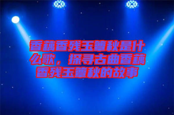 香藕香殘玉簟秋是什么歌，探尋古曲香藕香殘玉簟秋的故事