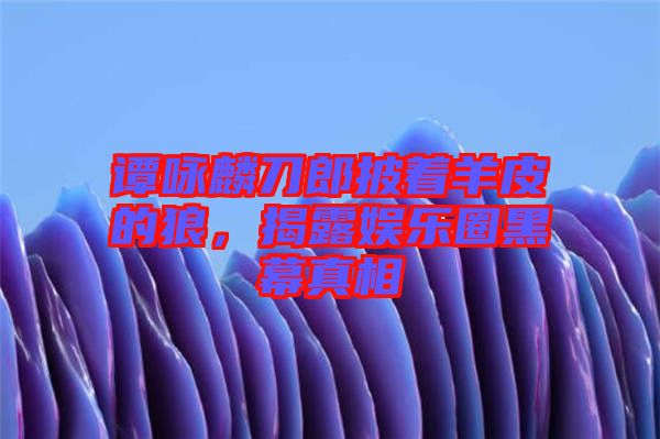 譚詠麟刀郎披著羊皮的狼，揭露娛樂(lè)圈黑幕真相