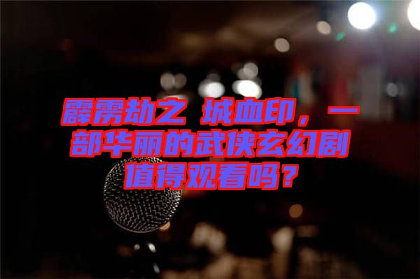 霹靂劫之阇城血印，一部華麗的武俠玄幻劇值得觀看嗎？