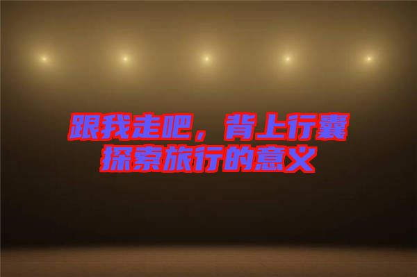跟我走吧，背上行囊探索旅行的意義