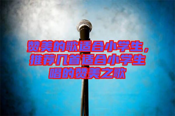 贊美的歌適合小學(xué)生，推薦幾首適合小學(xué)生唱的贊美之歌