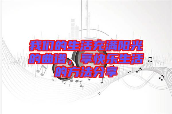 我們的生活充滿陽光的曲譜，享快樂生活的方法分享